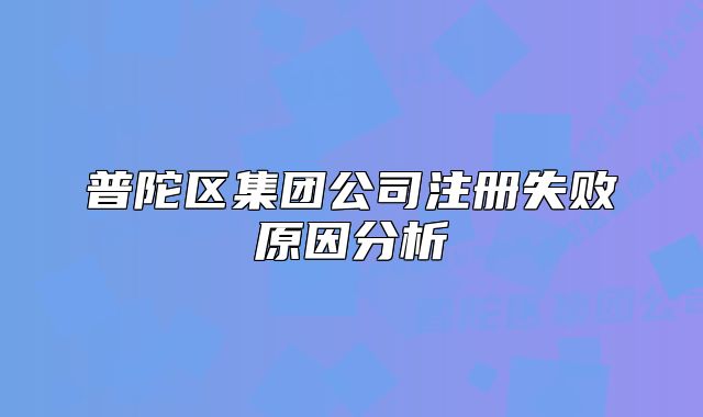 普陀区集团公司注册失败原因分析