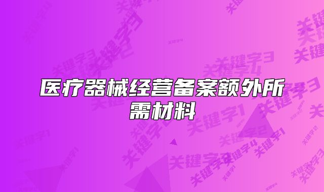 医疗器械经营备案额外所需材料
