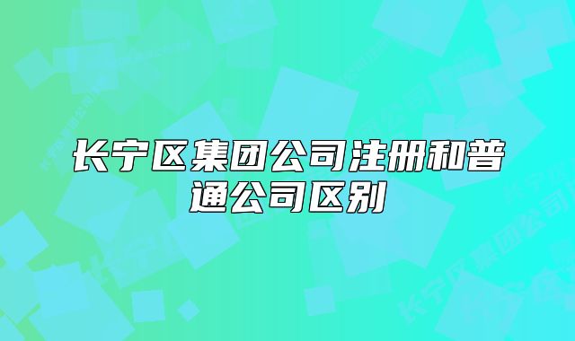 长宁区集团公司注册和普通公司区别