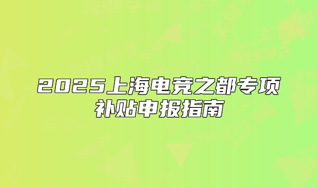 2025上海电竞之都专项补贴申报指南