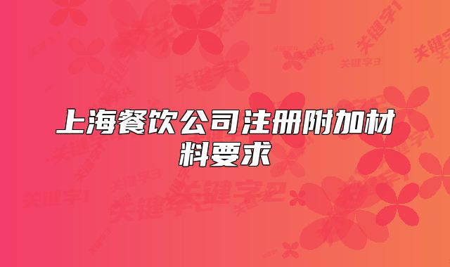 上海餐饮公司注册附加材料要求