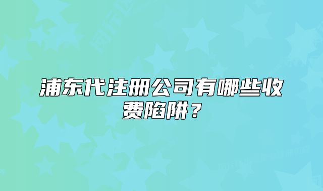 浦东代注册公司有哪些收费陷阱?
