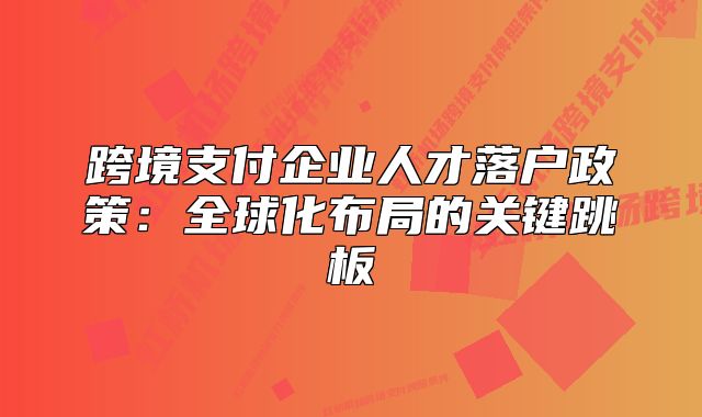 跨境支付企业人才落户政策:全球化布局的关键跳板