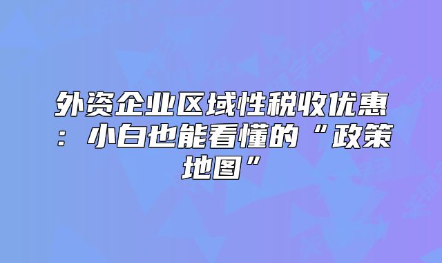 外资企业区域性税收优惠:小白也能看懂的“政策地图”