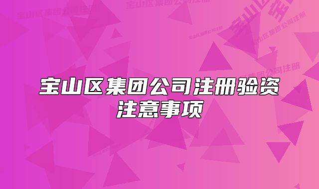 宝山区集团公司注册验资注意事项