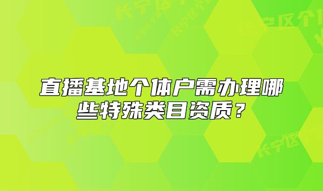 直播基地个体户需办理哪些特殊类目资质?