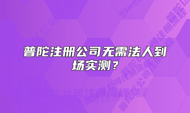 普陀注册公司无需法人到场实测?