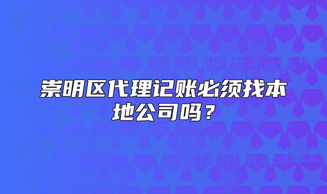 崇明区代理记账必须找本地公司吗?