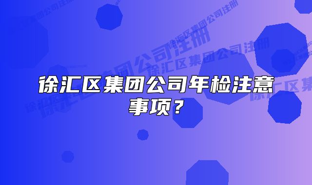 徐汇区集团公司年检注意事项?