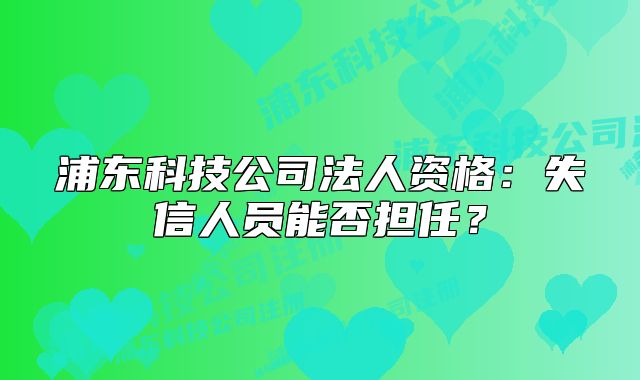 浦东科技公司法人资格:失信人员能否担任?