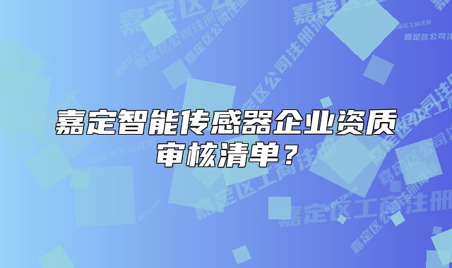 嘉定智能传感器企业资质审核清单？