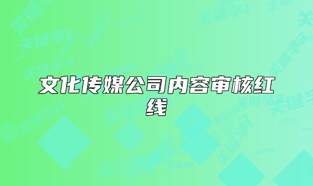文化传媒公司内容审核红线