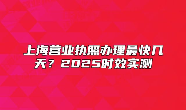 上海营业执照办理最快几天？2025时效实测