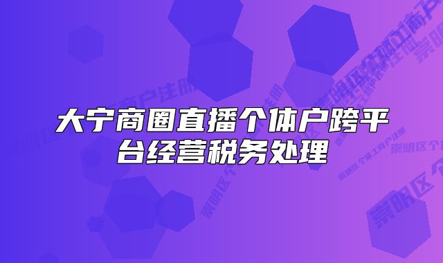 大宁商圈直播个体户跨平台经营税务处理