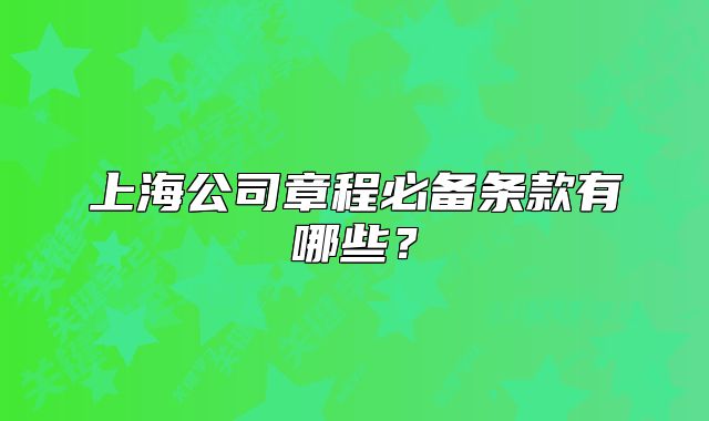 上海公司章程必备条款有哪些？