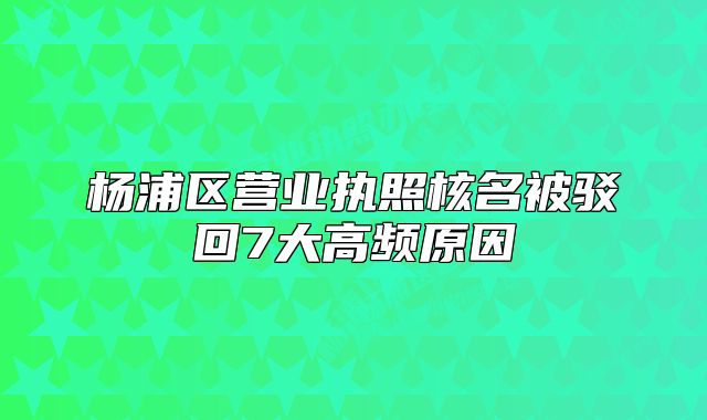 杨浦区营业执照核名被驳回7大高频原因