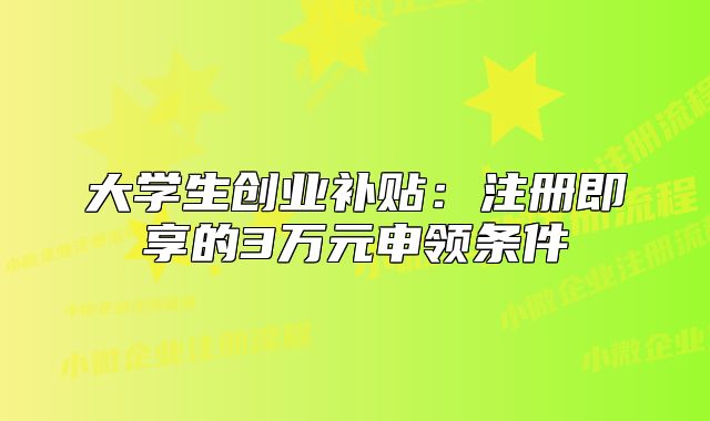 大学生创业补贴:注册即享的3万元申领条件