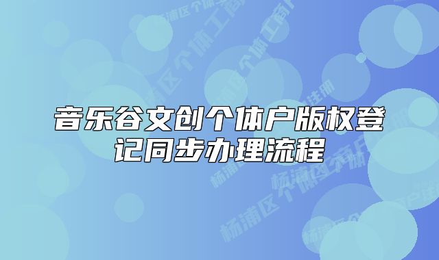 音乐谷文创个体户版权登记同步办理流程