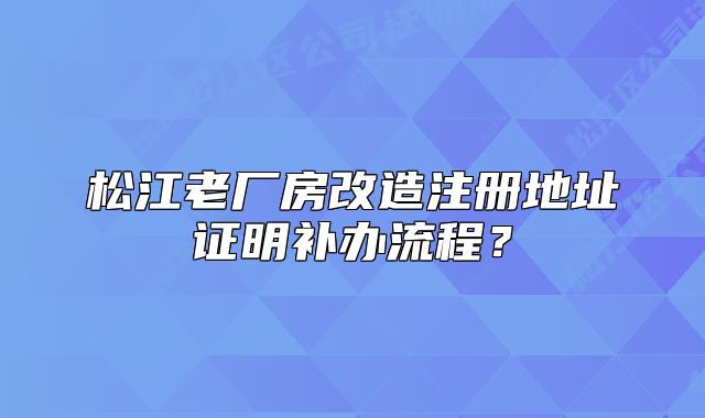 松江老厂房改造注册地址证明补办流程？