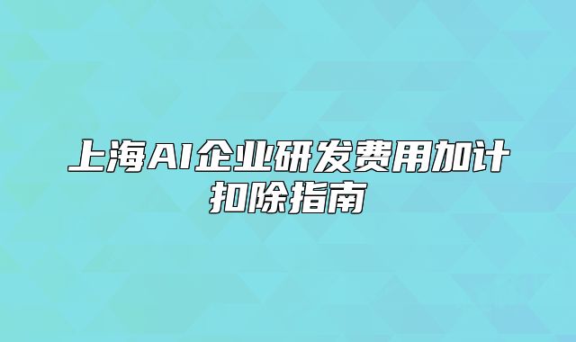 上海AI企业研发费用加计扣除指南