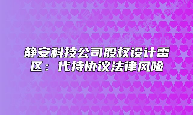静安科技公司股权设计雷区：代持协议法律风险