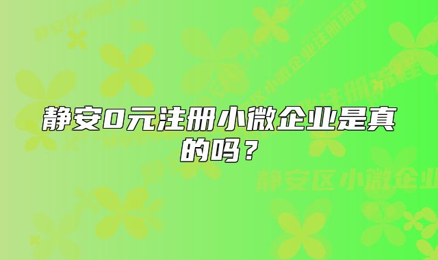 静安0元注册小微企业是真的吗？
