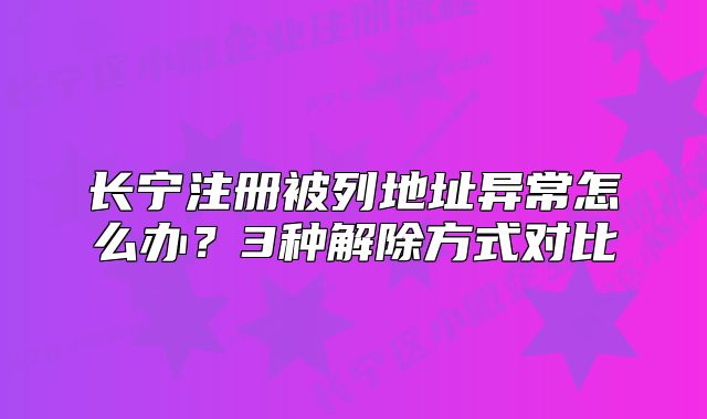 长宁注册被列地址异常怎么办？3种解除方式对比