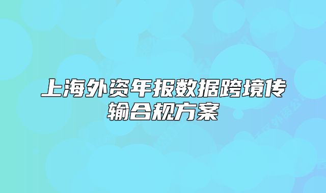 上海外资年报数据跨境传输合规方案