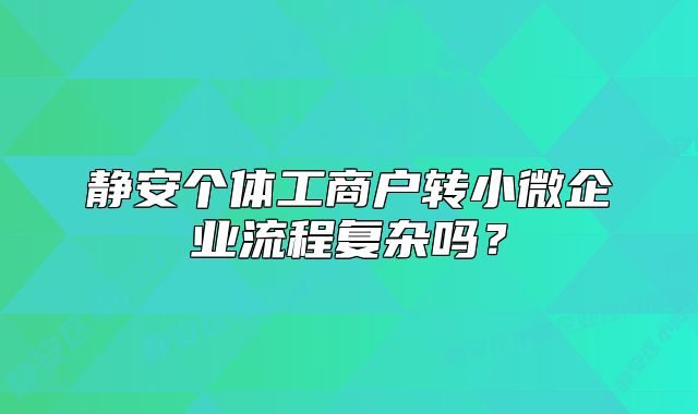 静安个体工商户转小微企业流程复杂吗?
