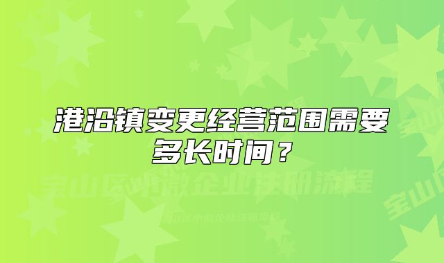 港沿镇变更经营范围需要多长时间？