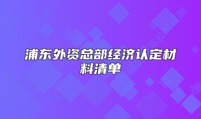 浦东外资总部经济认定材料清单
