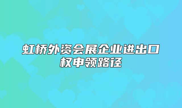 虹桥外资会展企业进出口权申领路径