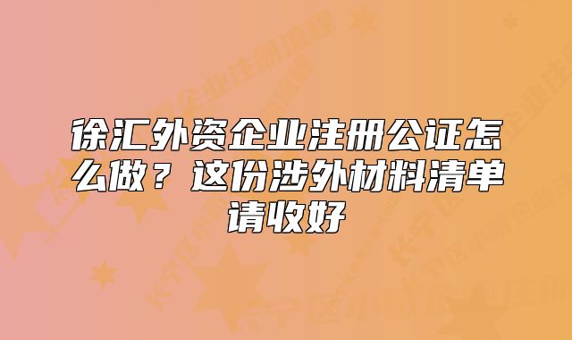 徐汇外资企业注册公证怎么做?这份涉外材料清单请收好