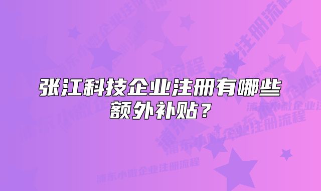 张江科技企业注册有哪些额外补贴？