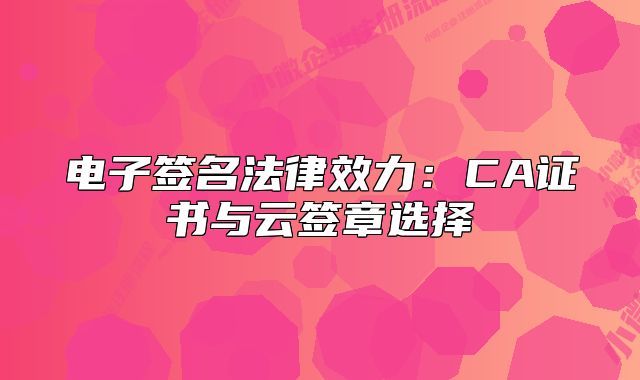 电子签名法律效力：CA证书与云签章选择