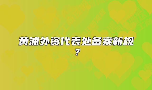 黄浦外资代表处备案新规？