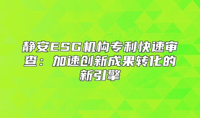 静安ESG机构专利快速审查：加速创新成果转化的新引擎