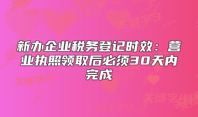 新办企业税务登记时效：营业执照领取后必须30天内完成