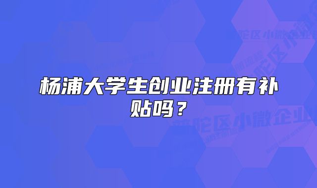 杨浦大学生创业注册有补贴吗?
