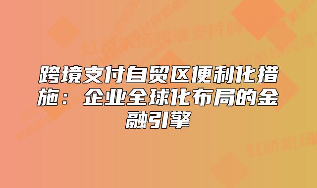 跨境支付自贸区便利化措施：企业全球化布局的金融引擎