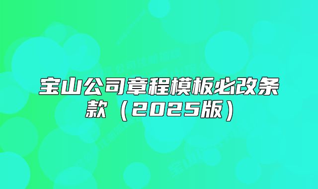 宝山公司章程模板必改条款(2025版)