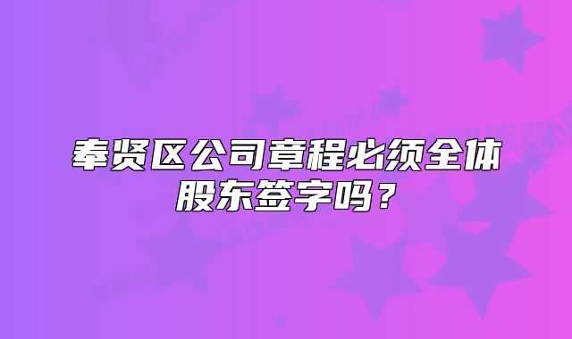 奉贤区公司章程必须全体股东签字吗?