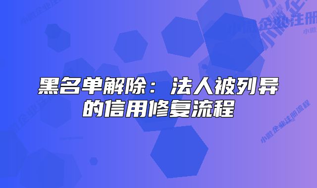 黑名单解除:法人被列异的信用修复流程