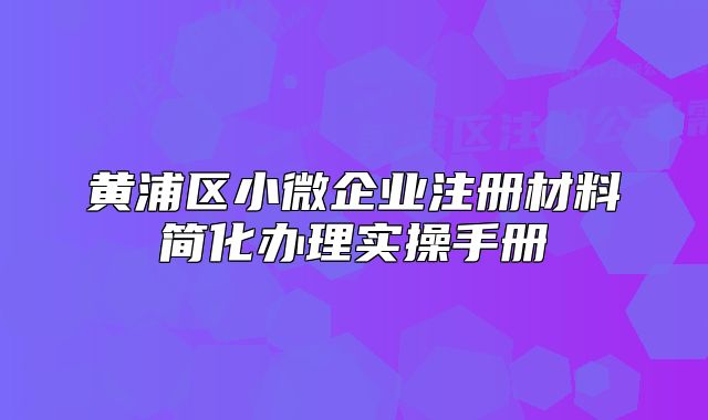 黄浦区小微企业注册材料简化办理实操手册