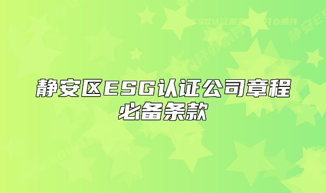 静安区ESG认证公司章程必备条款