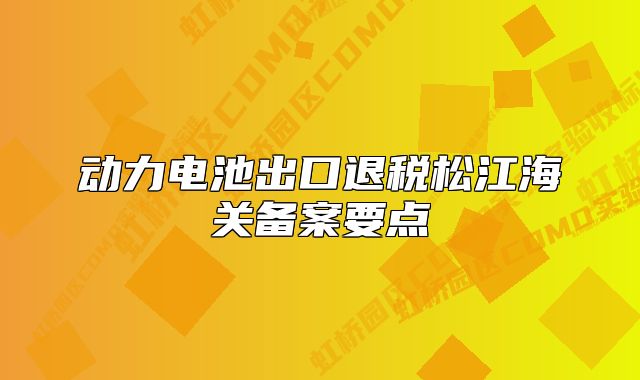 动力电池出口退税松江海关备案要点