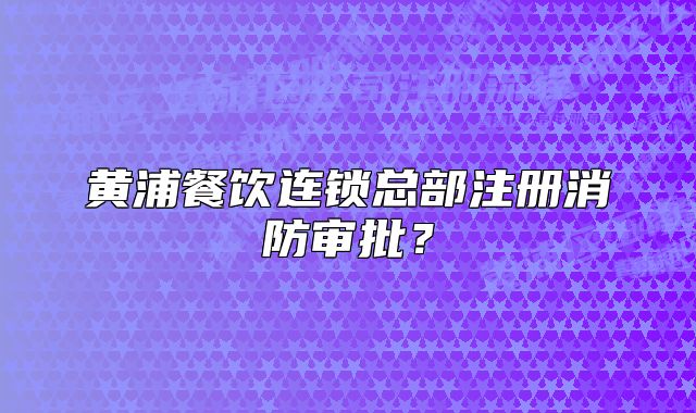 黄浦餐饮连锁总部注册消防审批？