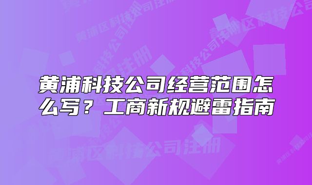 黄浦科技公司经营范围怎么写？工商新规避雷指南