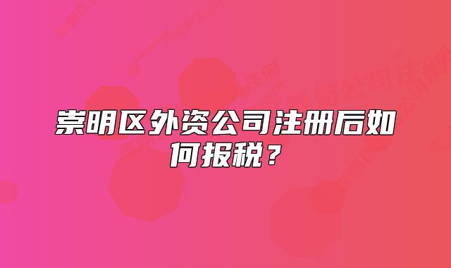 崇明区外资公司注册后如何报税?