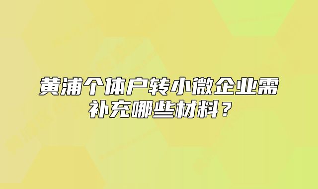 黄浦个体户转小微企业需补充哪些材料?